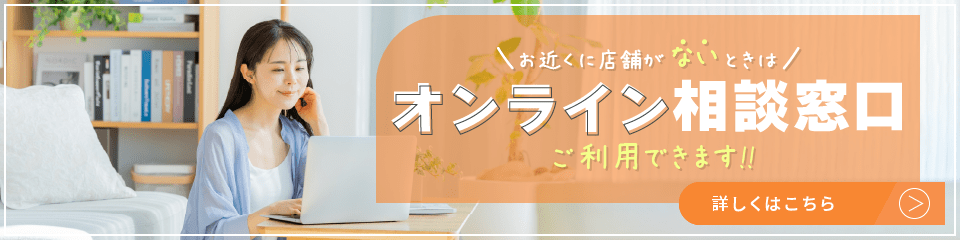 お近くに店舗がないときは「オンライン相談窓口」ご利用できます