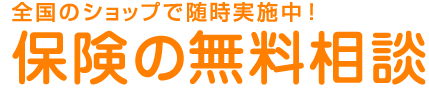 全国のショップで随時実施中！保険の無料相談