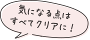 気になる点はすべてクリアに！