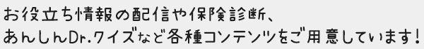 お役立ち情報の配信や保険診断、あんしんDr.クイズなど各種コンテンツをご用意しています！