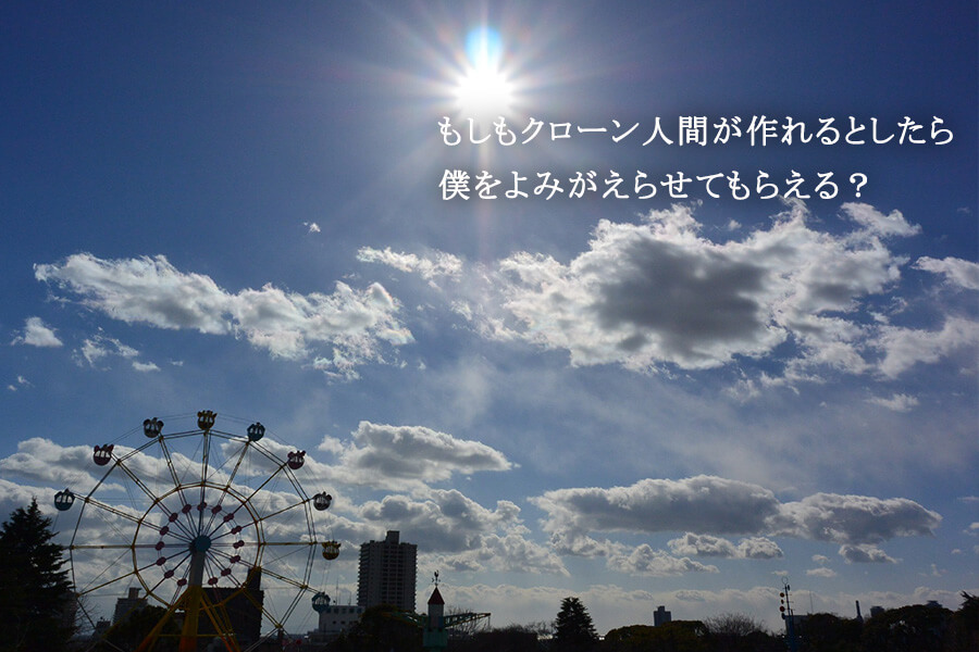 もしもクローン人間が作れるとしたら 僕をよみがえらせてもらえる？