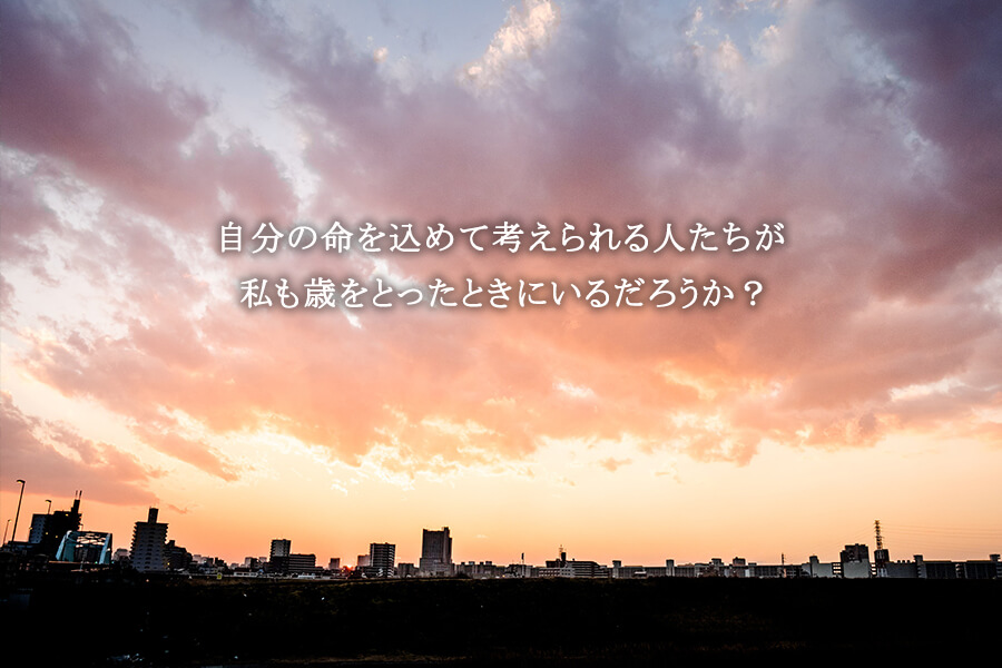 自分の命を込めて考えられる人たちが　私も歳をとったときにいるだろうか？