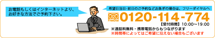 お電話もしくはインターネットより、お好きな方法でご予約下さい。希望日当日・前日のご予約などお急ぎの場合は、フリーダイヤルへ　0120-114-774