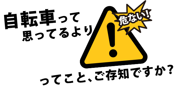 自転車って思ってるより危ないってこと、ご存知ですか？